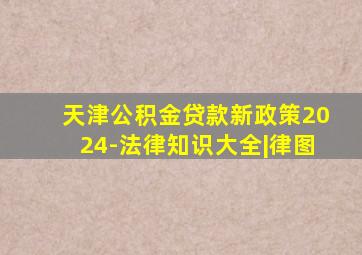 天津公积金贷款新政策2024-法律知识大全|律图